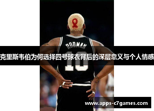 克里斯韦伯为何选择四号球衣背后的深层意义与个人情感 克里斯韦伯为何选择四号球衣背后的深层意义与个人情感