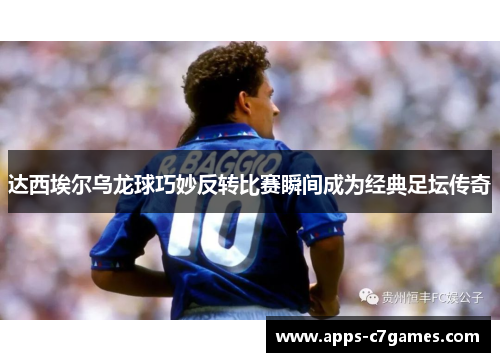 达西埃尔乌龙球巧妙反转比赛瞬间成为经典足坛传奇