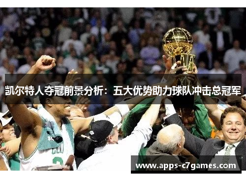 凯尔特人夺冠前景分析:五大优势助力球队冲击总冠军 凯尔特人夺冠前景分析:五大优势助力球队冲击总冠军