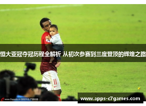 恒大亚冠夺冠历程全解析 从初次参赛到三度登顶的辉煌之路