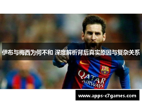 伊布与梅西为何不和 深度解析背后真实原因与复杂关系 伊布与梅西为何不和 深度解析背后真实原因与复杂关系