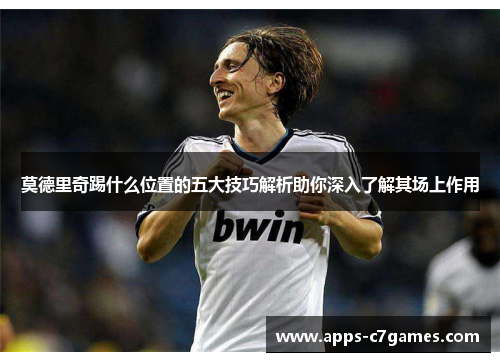 莫德里奇踢什么位置的五大技巧解析助你深入了解其场上作用 莫德里奇踢什么位置的五大技巧解析助你深入了解其场上作用