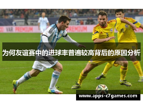 为何友谊赛中的进球率普遍较高背后的原因分析