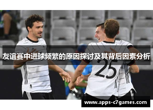 友谊赛中进球频繁的原因探讨及其背后因素分析
