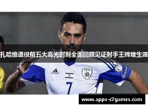 扎哈维退役前五大高光时刻全面回顾见证射手王辉煌生涯 扎哈维退役前五大高光时刻全面回顾见证射手王辉煌生涯