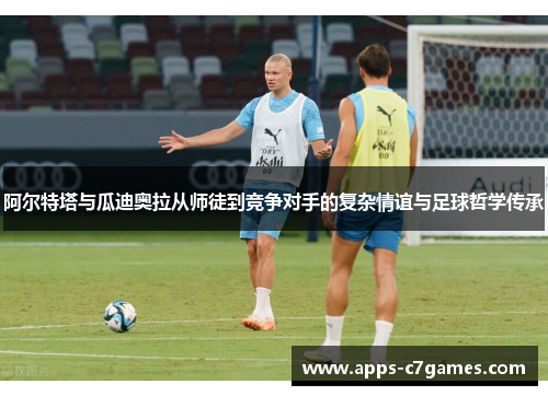 阿尔特塔与瓜迪奥拉从师徒到竞争对手的复杂情谊与足球哲学传承 阿尔特塔与瓜迪奥拉从师徒到竞争对手的复杂情谊与足球哲学传承
