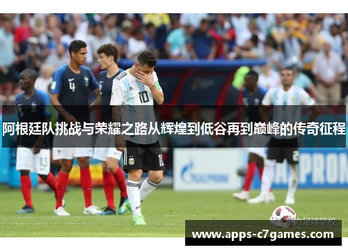 阿根廷队挑战与荣耀之路从辉煌到低谷再到巅峰的传奇征程 阿根廷队挑战与荣耀之路从辉煌到低谷再到巅峰的传奇征程