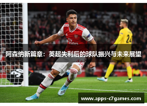 阿森纳新篇章:英超失利后的球队振兴与未来展望 阿森纳新篇章:英超失利后的球队振兴与未来展望