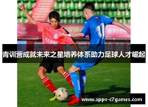 青训营成就未来之星培养体系助力足球人才崛起