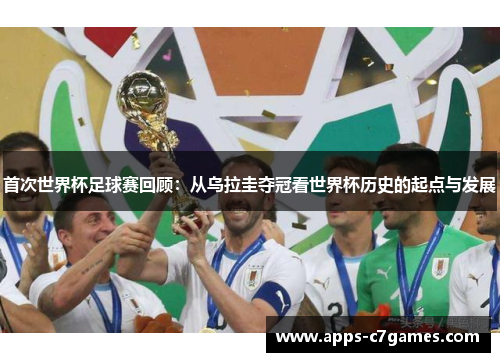 首次世界杯足球赛回顾：从乌拉圭夺冠看世界杯历史的起点与发展