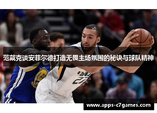 范戴克谈安菲尔德打造无畏主场氛围的秘诀与球队精神 范戴克谈安菲尔德打造无畏主场氛围的秘诀与球队精神