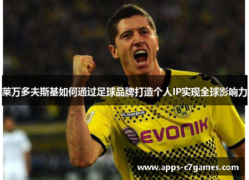 莱万多夫斯基如何通过足球品牌打造个人IP实现全球影响力 莱万多夫斯基如何通过足球品牌打造个人IP实现全球影响力