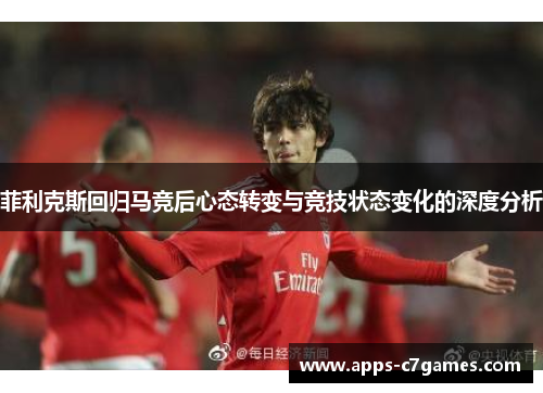 菲利克斯回归马竞后心态转变与竞技状态变化的深度分析 菲利克斯回归马竞后心态转变与竞技状态变化的深度分析