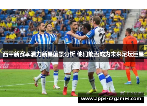 西甲新赛季潜力新星前景分析 他们能否成为未来足坛巨星