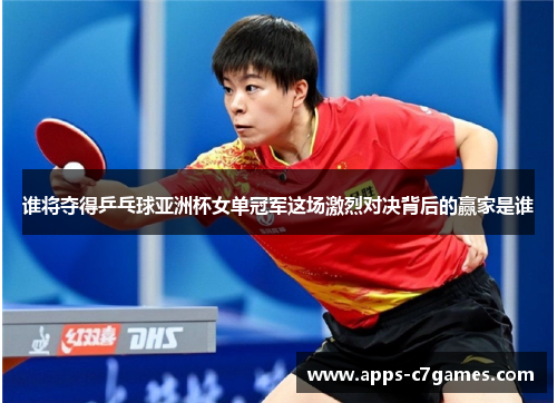 谁将夺得乒乓球亚洲杯女单冠军这场激烈对决背后的赢家是谁