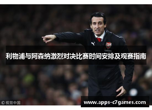 利物浦与阿森纳激烈对决比赛时间安排及观赛指南 利物浦与阿森纳激烈对决比赛时间安排及观赛指南