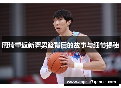周琦重返新疆男篮背后的故事与细节揭秘