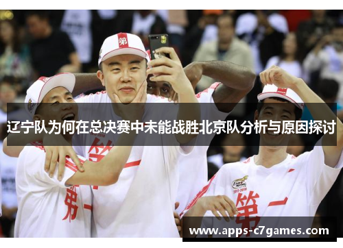 辽宁队为何在总决赛中未能战胜北京队分析与原因探讨 辽宁队为何在总决赛中未能战胜北京队分析与原因探讨