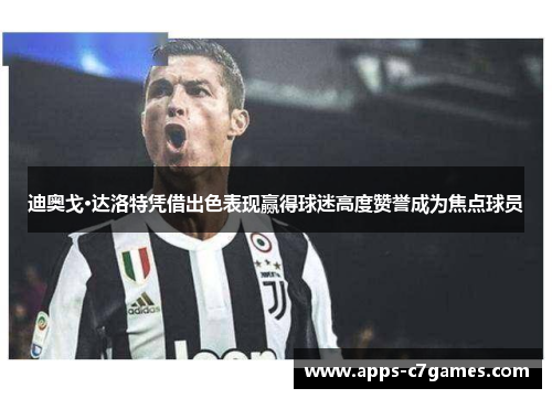 迪奥戈·达洛特凭借出色表现赢得球迷高度赞誉成为焦点球员