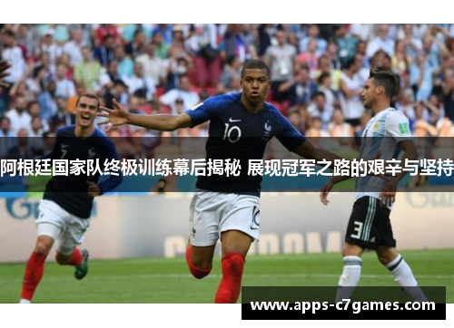 阿根廷国家队终极训练幕后揭秘 展现冠军之路的艰辛与坚持