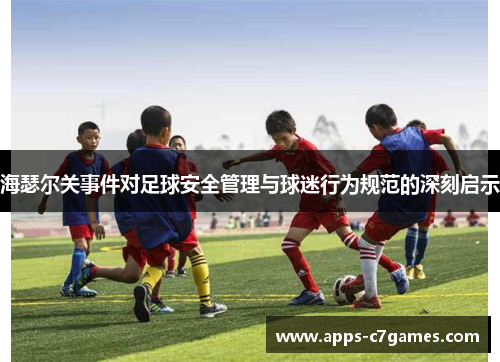 海瑟尔关事件对足球安全管理与球迷行为规范的深刻启示 海瑟尔关事件对足球安全管理与球迷行为规范的深刻启示