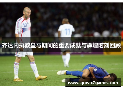 齐达内执教皇马期间的重要成就与辉煌时刻回顾 齐达内执教皇马期间的重要成就与辉煌时刻回顾
