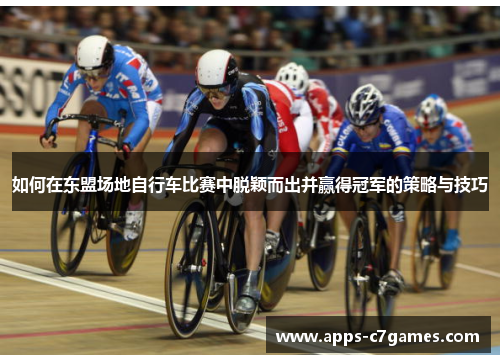 如何在东盟场地自行车比赛中脱颖而出并赢得冠军的策略与技巧