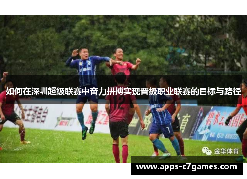 如何在深圳超级联赛中奋力拼搏实现晋级职业联赛的目标与路径 如何在深圳超级联赛中奋力拼搏实现晋级职业联赛的目标与路径