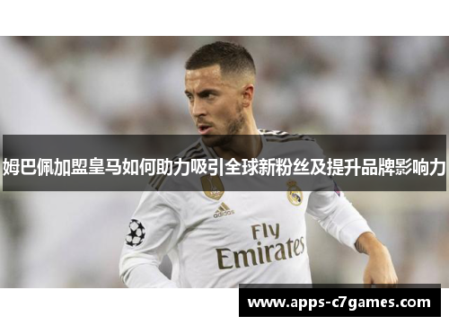 姆巴佩加盟皇马如何助力吸引全球新粉丝及提升品牌影响力