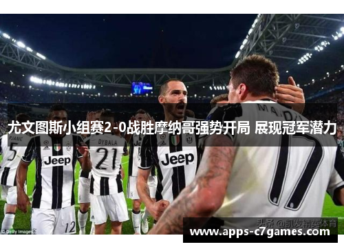 尤文图斯小组赛2-0战胜摩纳哥强势开局 展现冠军潜力 尤文图斯小组赛2-0战胜摩纳哥强势开局 展现冠军潜力